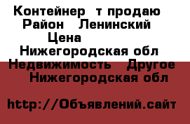 Контейнер 5т продаю › Район ­ Ленинский › Цена ­ 19 000 - Нижегородская обл. Недвижимость » Другое   . Нижегородская обл.